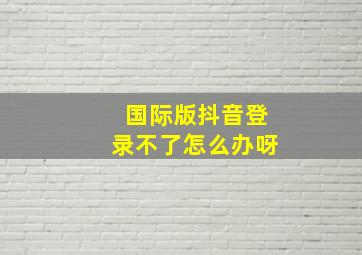 国际版抖音登录不了怎么办呀