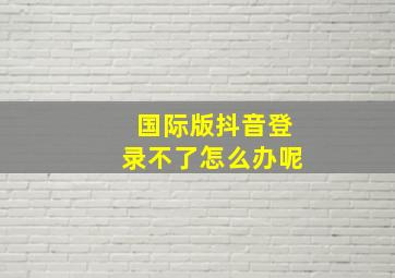 国际版抖音登录不了怎么办呢