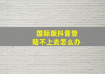 国际版抖音登陆不上去怎么办