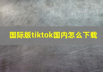 国际版tiktok国内怎么下载