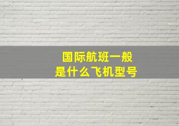 国际航班一般是什么飞机型号