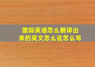 国际英语怎么翻译出来的英文怎么说怎么写