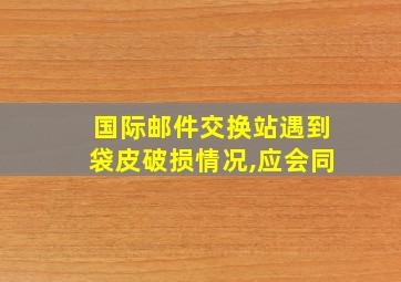 国际邮件交换站遇到袋皮破损情况,应会同