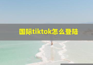 国际tiktok怎么登陆