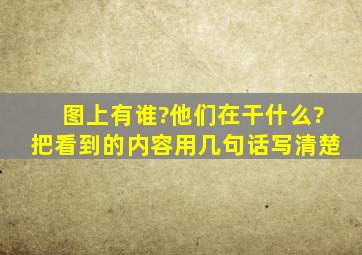 图上有谁?他们在干什么?把看到的内容用几句话写清楚