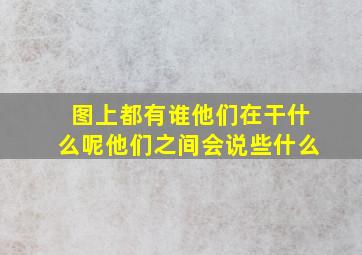 图上都有谁他们在干什么呢他们之间会说些什么