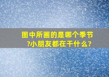 图中所画的是哪个季节?小朋友都在干什么?