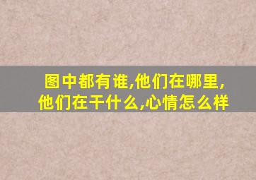 图中都有谁,他们在哪里,他们在干什么,心情怎么样