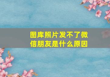 图库照片发不了微信朋友是什么原因