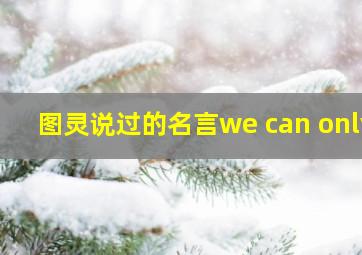 图灵说过的名言we can only