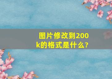 图片修改到200k的格式是什么?