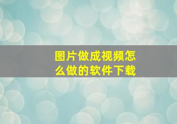 图片做成视频怎么做的软件下载