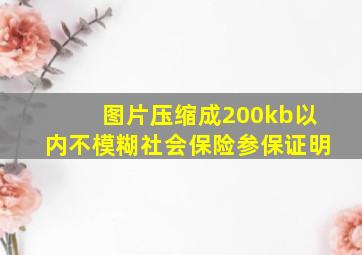 图片压缩成200kb以内不模糊社会保险参保证明