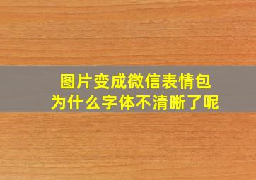 图片变成微信表情包为什么字体不清晰了呢