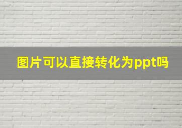 图片可以直接转化为ppt吗