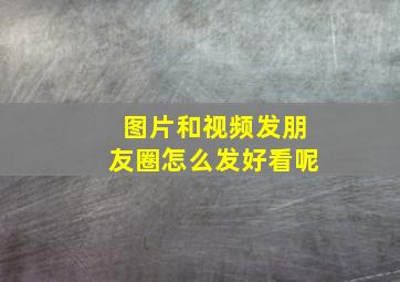 图片和视频发朋友圈怎么发好看呢