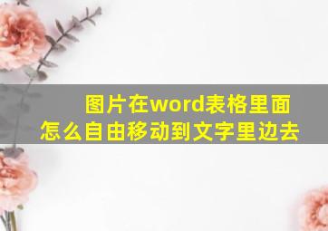 图片在word表格里面怎么自由移动到文字里边去