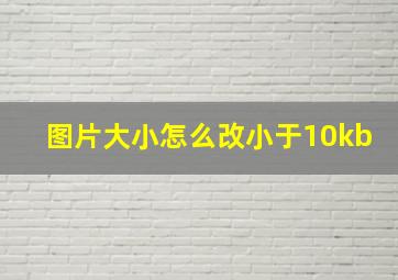 图片大小怎么改小于10kb