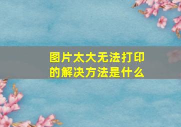 图片太大无法打印的解决方法是什么