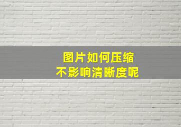 图片如何压缩不影响清晰度呢