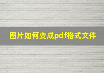 图片如何变成pdf格式文件