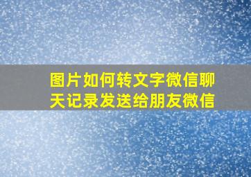 图片如何转文字微信聊天记录发送给朋友微信