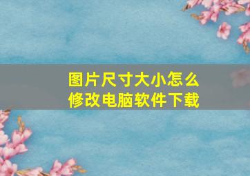 图片尺寸大小怎么修改电脑软件下载