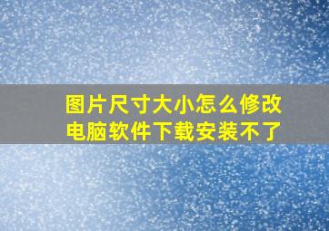 图片尺寸大小怎么修改电脑软件下载安装不了