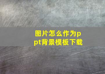 图片怎么作为ppt背景模板下载