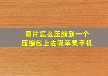 图片怎么压缩到一个压缩包上去呢苹果手机