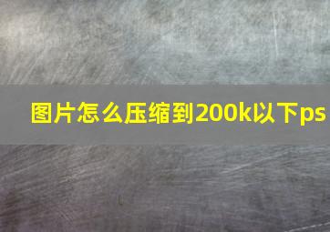 图片怎么压缩到200k以下ps