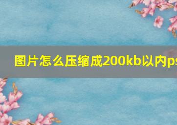 图片怎么压缩成200kb以内ps