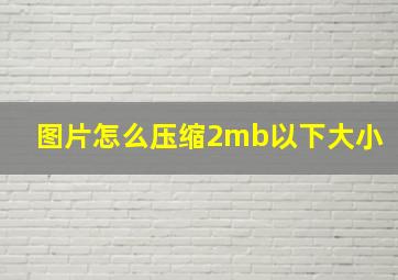 图片怎么压缩2mb以下大小