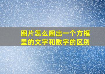 图片怎么圈出一个方框里的文字和数字的区别