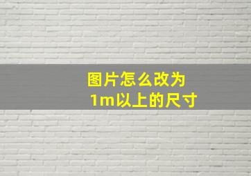 图片怎么改为1m以上的尺寸