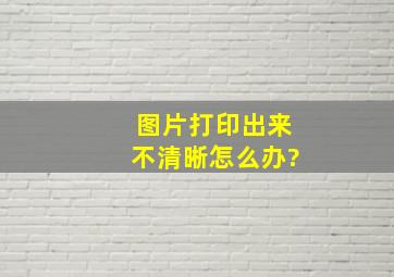 图片打印出来不清晰怎么办?