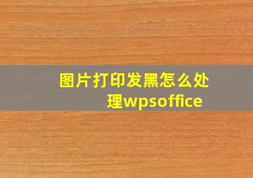 图片打印发黑怎么处理wpsoffice