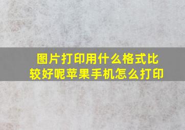 图片打印用什么格式比较好呢苹果手机怎么打印