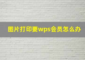 图片打印要wps会员怎么办