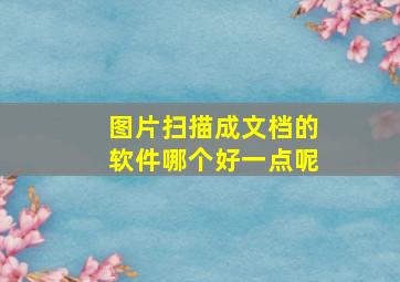 图片扫描成文档的软件哪个好一点呢