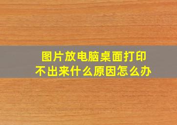 图片放电脑桌面打印不出来什么原因怎么办