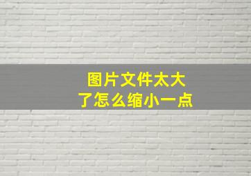 图片文件太大了怎么缩小一点