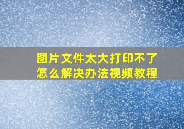 图片文件太大打印不了怎么解决办法视频教程