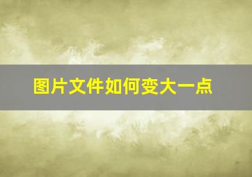 图片文件如何变大一点