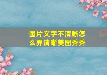 图片文字不清晰怎么弄清晰美图秀秀