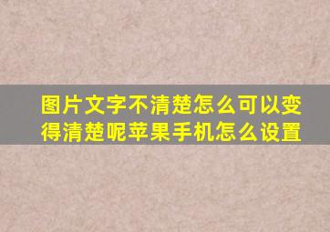 图片文字不清楚怎么可以变得清楚呢苹果手机怎么设置