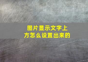 图片显示文字上方怎么设置出来的