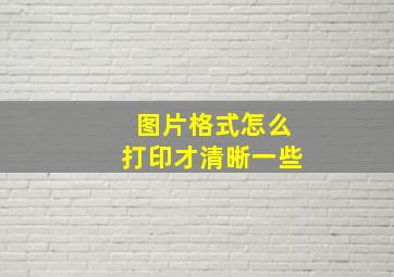 图片格式怎么打印才清晰一些