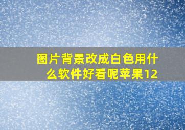 图片背景改成白色用什么软件好看呢苹果12