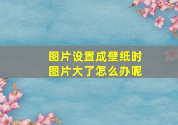 图片设置成壁纸时图片大了怎么办呢